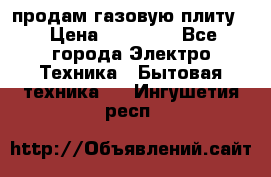 продам газовую плиту. › Цена ­ 10 000 - Все города Электро-Техника » Бытовая техника   . Ингушетия респ.
